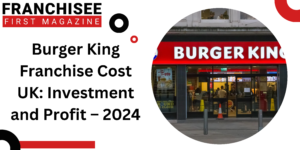 Burger King Franchise Cost UK: Investment and Profit – 2024