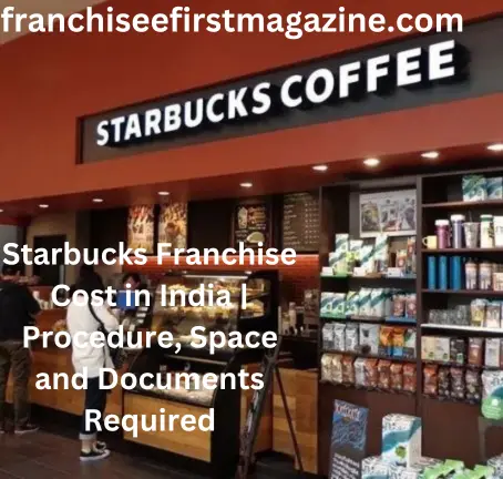 Starbucks Franchise Cost in India | Procedure, Space and Documents Required